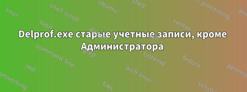 Delprof.exe старые учетные записи, кроме Администратора