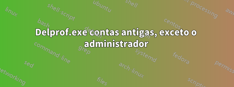 Delprof.exe contas antigas, exceto o administrador