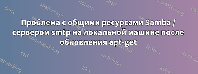 Проблема с общими ресурсами Samba / сервером smtp на локальной машине после обновления apt-get
