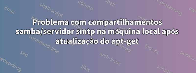 Problema com compartilhamentos samba/servidor smtp na máquina local após atualização do apt-get