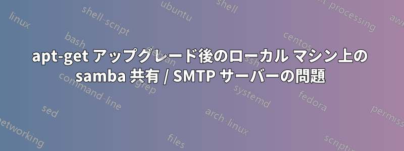 apt-get アップグレード後のローカル マシン上の samba 共有 / SMTP サーバーの問題