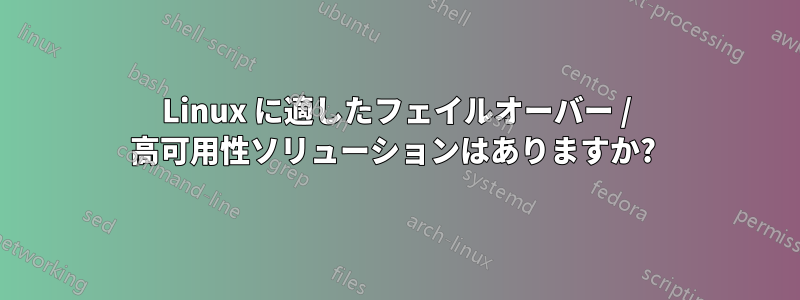 Linux に適したフェイルオーバー / 高可用性ソリューションはありますか? 