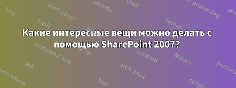 Какие интересные вещи можно делать с помощью SharePoint 2007?