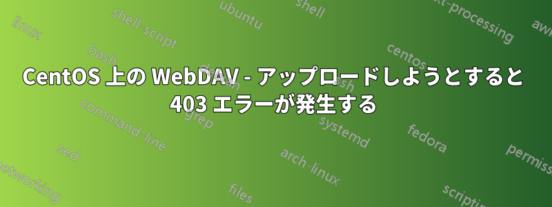 CentOS 上の WebDAV - アップロードしようとすると 403 エラーが発生する