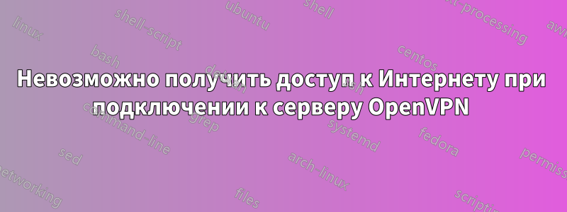Невозможно получить доступ к Интернету при подключении к серверу OpenVPN