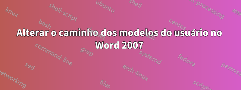 Alterar o caminho dos modelos do usuário no Word 2007