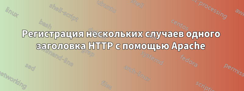Регистрация нескольких случаев одного заголовка HTTP с помощью Apache