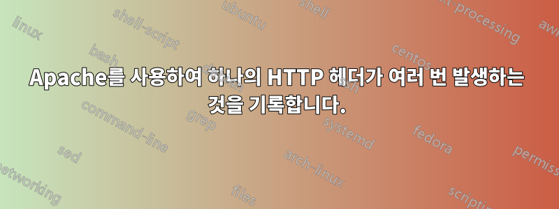 Apache를 사용하여 하나의 HTTP 헤더가 여러 번 발생하는 것을 기록합니다.