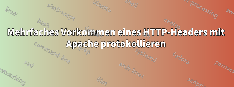 Mehrfaches Vorkommen eines HTTP-Headers mit Apache protokollieren