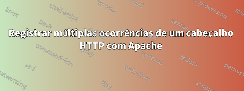 Registrar múltiplas ocorrências de um cabeçalho HTTP com Apache