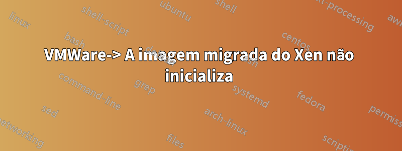 VMWare-> A imagem migrada do Xen não inicializa