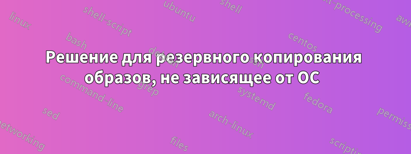 Решение для резервного копирования образов, не зависящее от ОС 