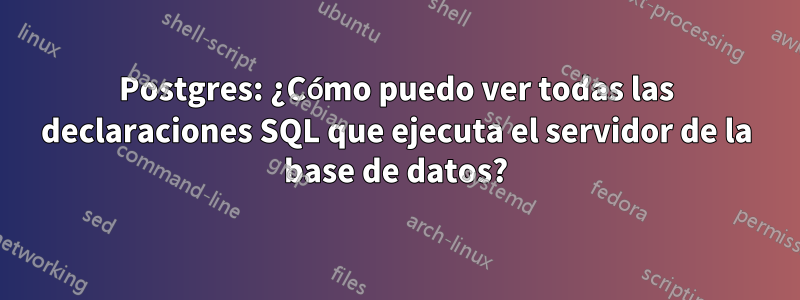Postgres: ¿Cómo puedo ver todas las declaraciones SQL que ejecuta el servidor de la base de datos?