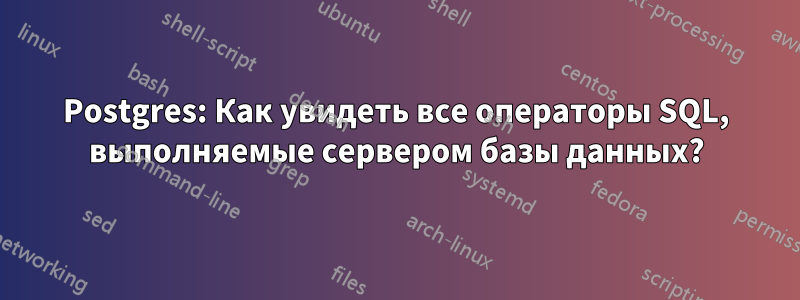 Postgres: Как увидеть все операторы SQL, выполняемые сервером базы данных?