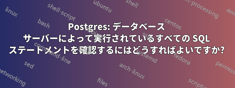 Postgres: データベース サーバーによって実行されているすべての SQL ステートメントを確認するにはどうすればよいですか?