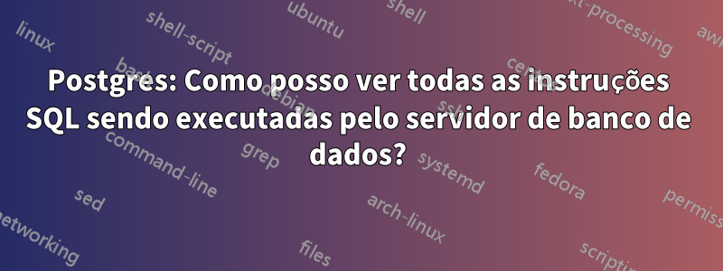 Postgres: Como posso ver todas as instruções SQL sendo executadas pelo servidor de banco de dados?