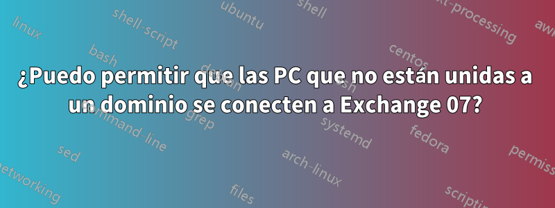 ¿Puedo permitir que las PC que no están unidas a un dominio se conecten a Exchange 07?