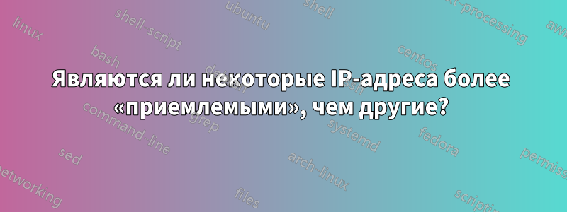 Являются ли некоторые IP-адреса более «приемлемыми», чем другие?