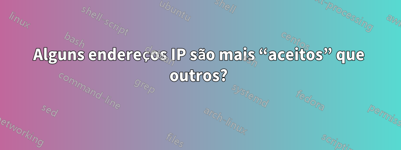 Alguns endereços IP são mais “aceitos” que outros?