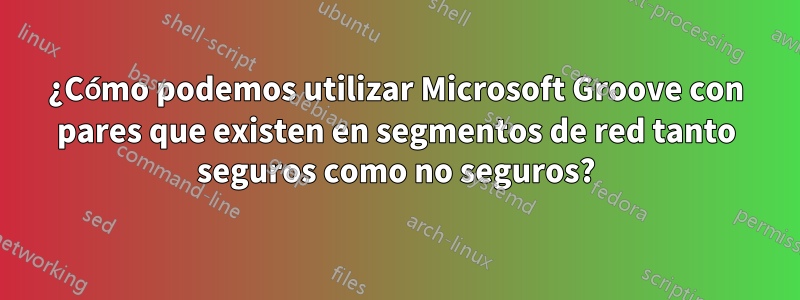 ¿Cómo podemos utilizar Microsoft Groove con pares que existen en segmentos de red tanto seguros como no seguros?