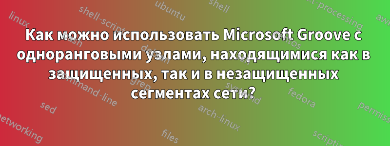 Как можно использовать Microsoft Groove с одноранговыми узлами, находящимися как в защищенных, так и в незащищенных сегментах сети?
