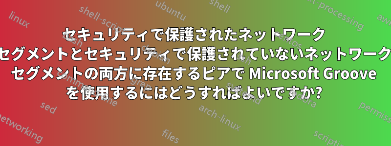 セキュリティで保護されたネットワーク セグメントとセキュリティで保護されていないネットワーク セグメントの両方に存在するピアで Microsoft Groove を使用するにはどうすればよいですか?