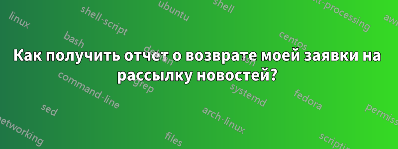 Как получить отчет о возврате моей заявки на рассылку новостей?