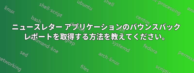 ニュースレター アプリケーションのバウンスバック レポートを取得する方法を教えてください。