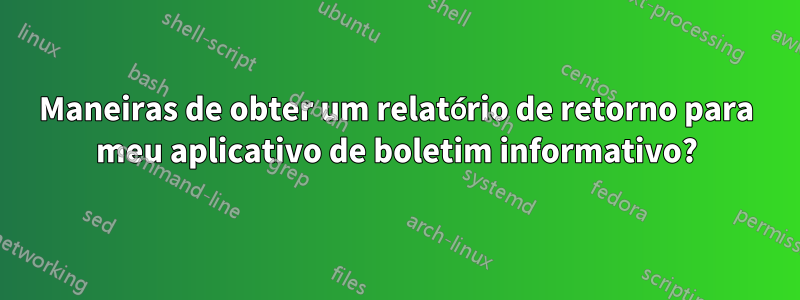 Maneiras de obter um relatório de retorno para meu aplicativo de boletim informativo?