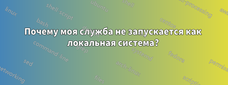 Почему моя служба не запускается как локальная система?