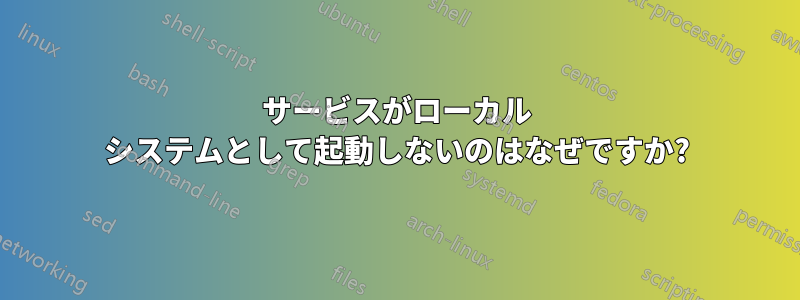 サービスがローカル システムとして起動しないのはなぜですか?