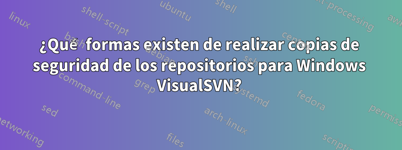 ¿Qué formas existen de realizar copias de seguridad de los repositorios para Windows VisualSVN?