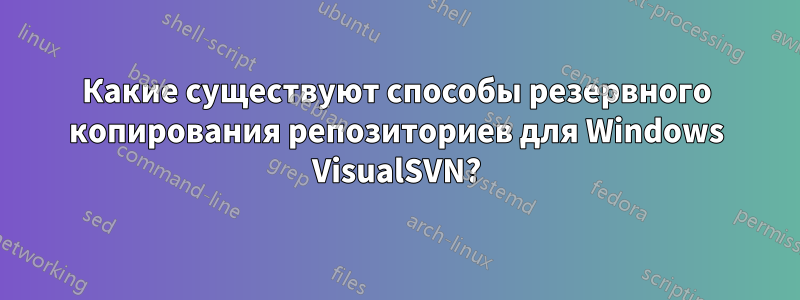 Какие существуют способы резервного копирования репозиториев для Windows VisualSVN?