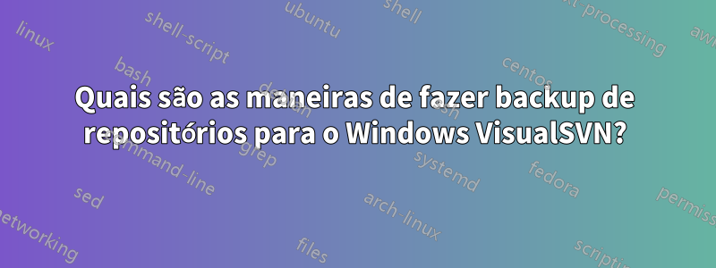 Quais são as maneiras de fazer backup de repositórios para o Windows VisualSVN?