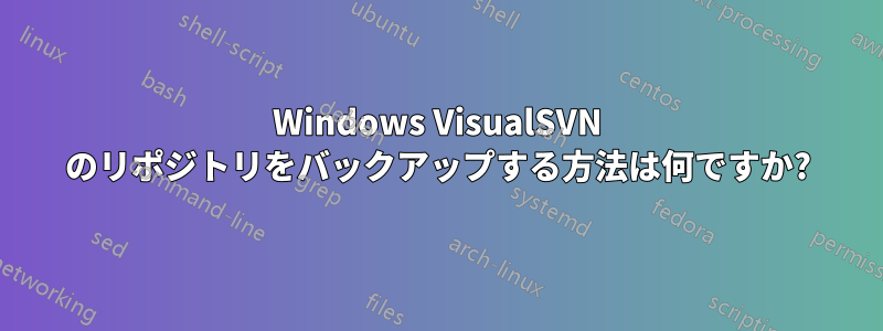 Windows VisualSVN のリポジトリをバックアップする方法は何ですか?