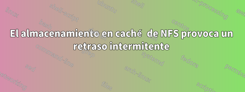 El almacenamiento en caché de NFS provoca un retraso intermitente