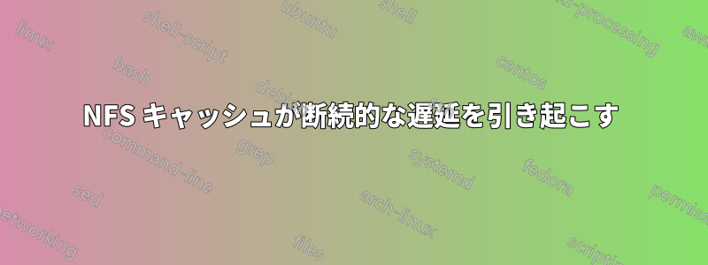 NFS キャッシュが断続的な遅延を引き起こす