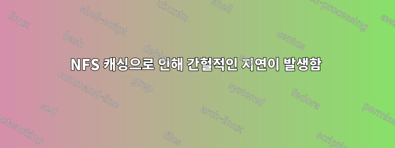 NFS 캐싱으로 인해 간헐적인 지연이 발생함