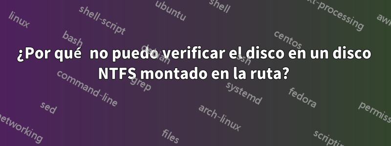 ¿Por qué no puedo verificar el disco en un disco NTFS montado en la ruta?