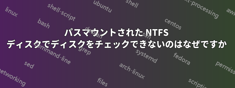パスマウントされた NTFS ディスクでディスクをチェックできないのはなぜですか