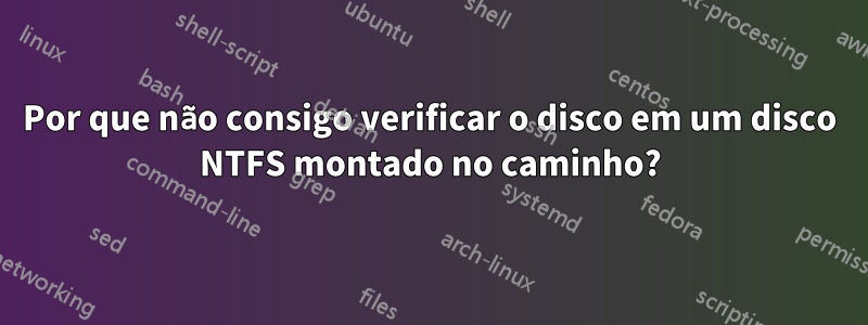 Por que não consigo verificar o disco em um disco NTFS montado no caminho?