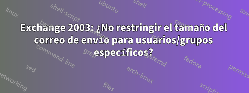 Exchange 2003: ¿No restringir el tamaño del correo de envío para usuarios/grupos específicos?