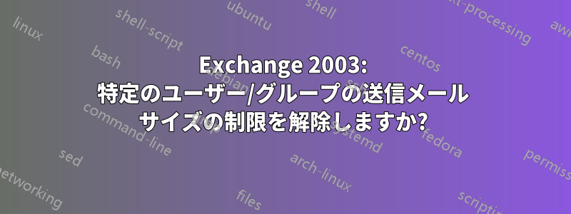 Exchange 2003: 特定のユーザー/グループの送信メール サイズの制限を解除しますか?