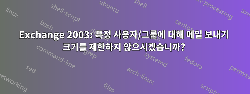 Exchange 2003: 특정 사용자/그룹에 대해 메일 보내기 크기를 제한하지 않으시겠습니까?