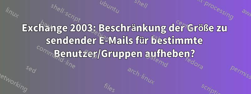 Exchange 2003: Beschränkung der Größe zu sendender E-Mails für bestimmte Benutzer/Gruppen aufheben?