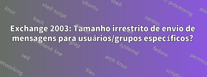 Exchange 2003: Tamanho irrestrito de envio de mensagens para usuários/grupos específicos?