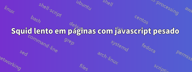 Squid lento em páginas com javascript pesado
