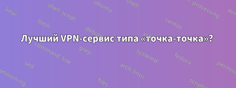 Лучший VPN-сервис типа «точка-точка»?