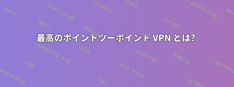 最高のポイントツーポイント VPN とは?