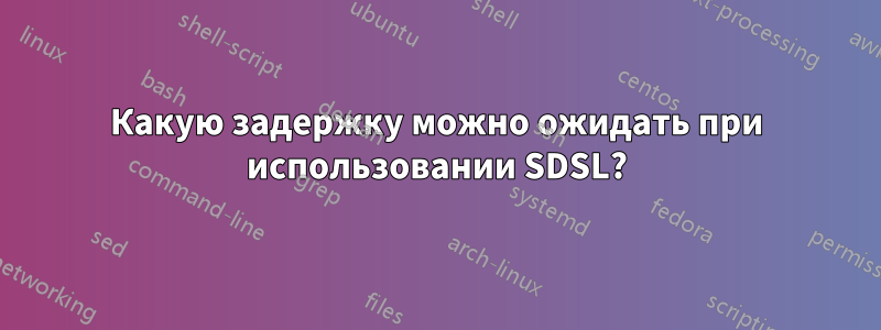 Какую задержку можно ожидать при использовании SDSL?